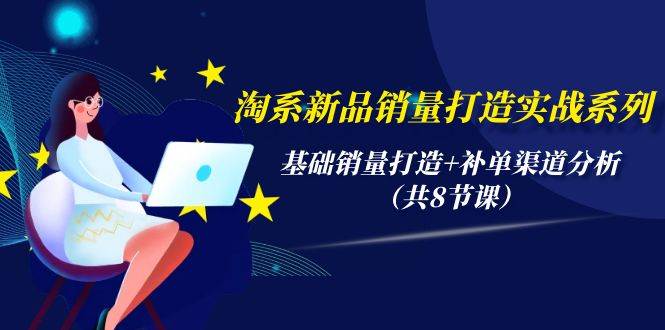 淘系新品销量打造实战系列，基础销量打造+补单渠道分析（共8节课）-创想网