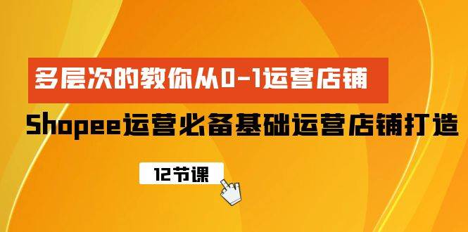 Shopee-运营必备基础运营店铺打造，多层次的教你从0-1运营店铺-创想网