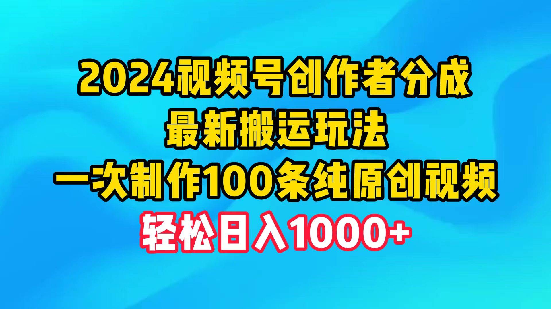 2024视频号创作者分成，最新搬运玩法，一次制作100条纯原创视频，日入1000+-创想网