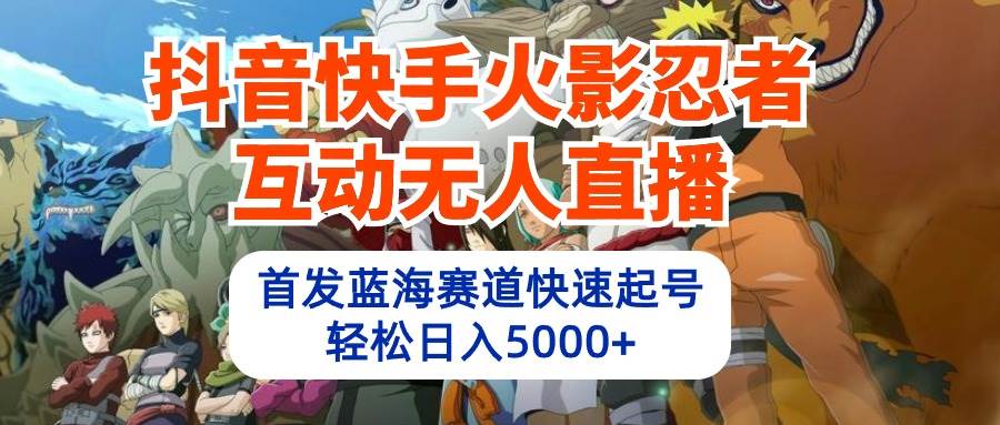 抖音快手火影忍者互动无人直播 蓝海赛道快速起号 日入5000+教程+软件+素材-创想网