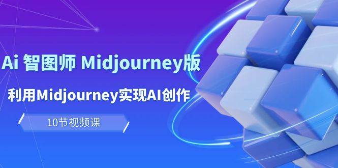 玩赚Ai 智图师 Midjourney版：利用Midjourney实现AI创作及变现（10节课）-创想网