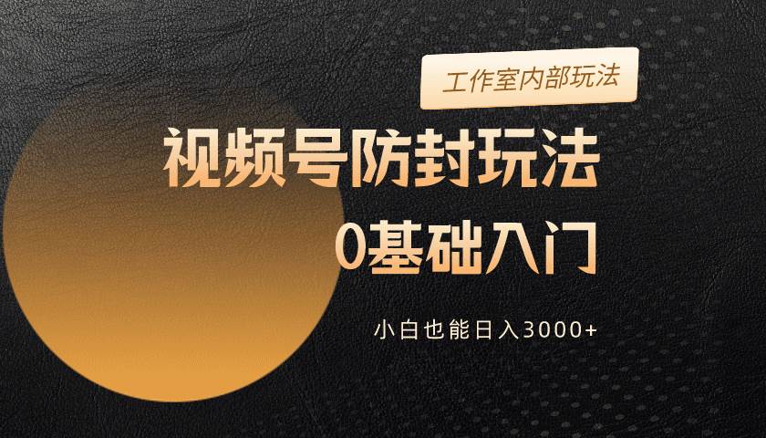 2024视频号升级防封玩法，零基础入门，小白也能日入3000+-创想网