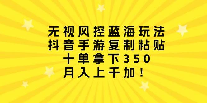 无视风控蓝海玩法，抖音手游复制粘贴，十单拿下350，月入上千加！-创想网