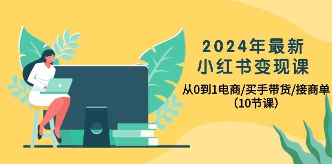 2024年最新小红书变现课，从0到1电商/买手带货/接商单（10节课）-创想网