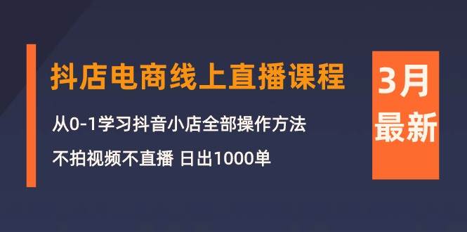 3月抖店电商线上直播课程：从0-1学习抖音小店，不拍视频不直播 日出1000单-创想网