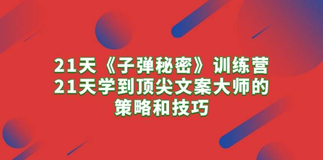 21天《子弹秘密》训练营，21天学到顶尖文案大师的策略和技巧-创想网