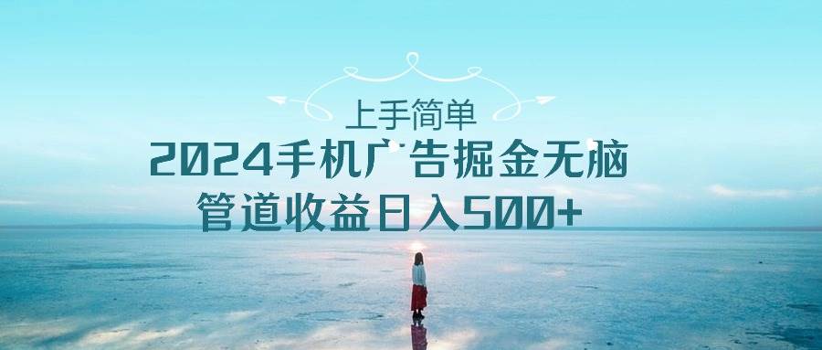 上手简单，2024手机广告掘金无脑，管道收益日入500+-创想网