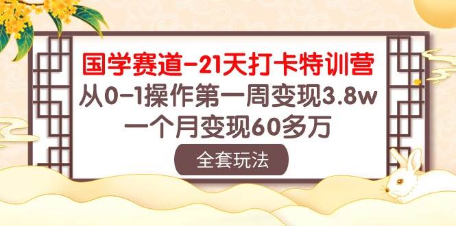 国学 赛道-21天打卡特训营：从0-1操作第一周变现3.8w，一个月变现60多万-创想网