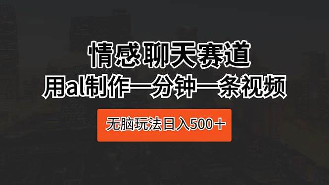 情感聊天赛道 用al制作一分钟一条视频 无脑玩法日入500＋-创想网