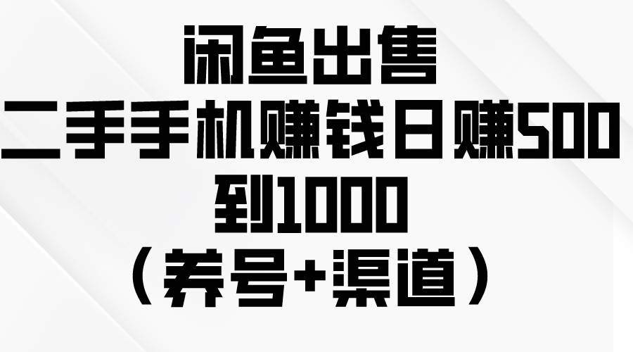 闲鱼出售二手手机赚钱，日赚500到1000（养号+渠道）-创想网