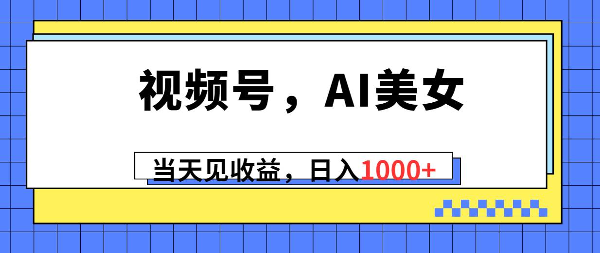 视频号，Ai美女，当天见收益，日入1000+-创想网
