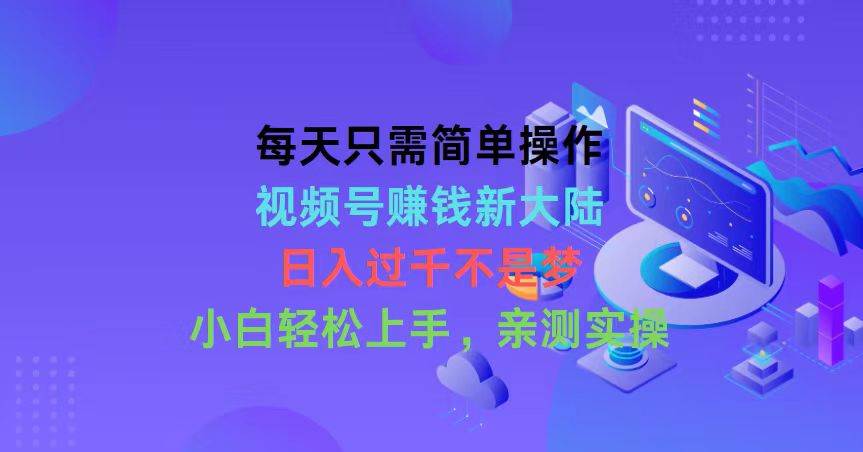 每天只需简单操作，视频号赚钱新大陆，日入过千不是梦，小白轻松上手，…-创想网