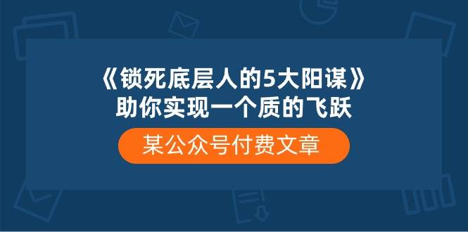 某付费文章《锁死底层人的5大阳谋》助你实现一个质的飞跃-创想网
