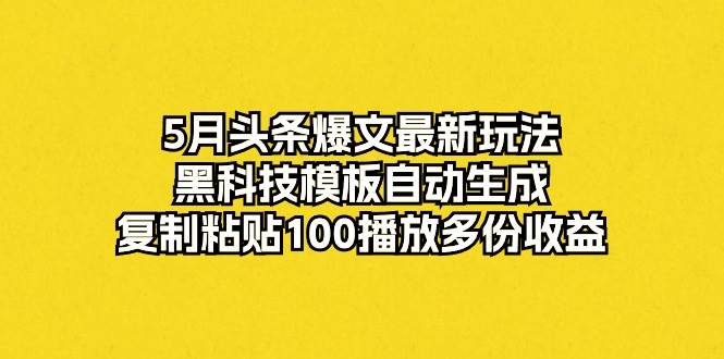 5月头条爆文最新玩法，黑科技模板自动生成，复制粘贴100播放多份收益-创想网