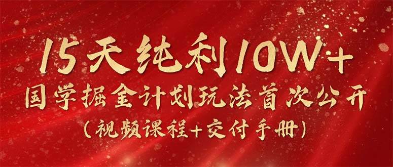 15天纯利10W+，国学掘金计划2024玩法全网首次公开（视频课程+交付手册）-创想网