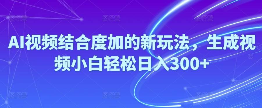 Ai视频结合度加的新玩法,生成视频小白轻松日入300+-创想网