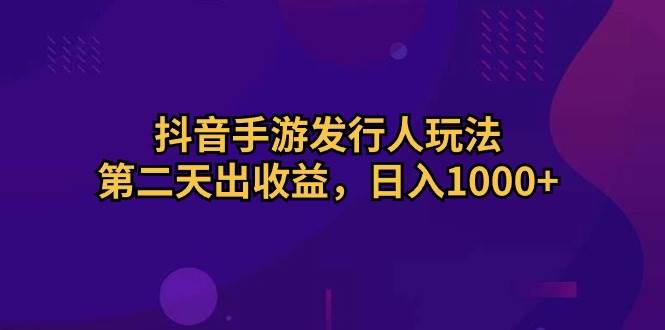 抖音手游发行人玩法，第二天出收益，日入1000+-创想网