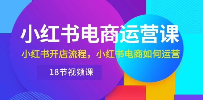 小红书·电商运营课：小红书开店流程，小红书电商如何运营（18节视频课）-创想网