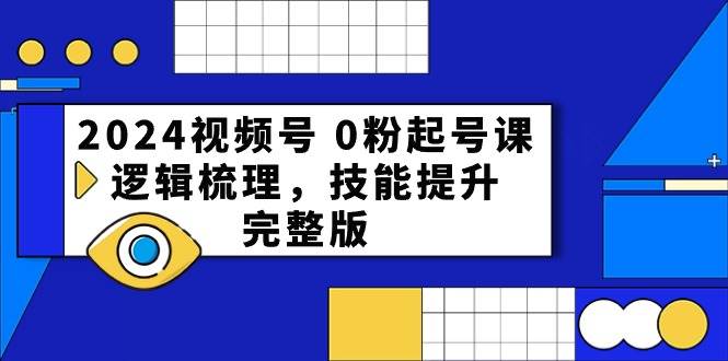 2024视频号 0粉起号课，逻辑梳理，技能提升，完整版-创想网