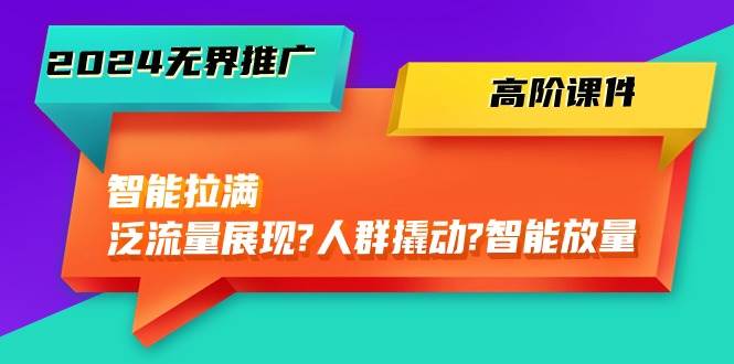 2024无界推广 高阶课件，智能拉满，泛流量展现→人群撬动→智能放量-45节-创想网