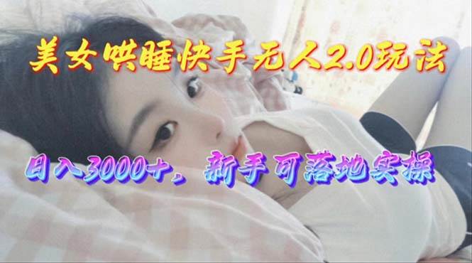 美女哄睡快手无人2.0赛道，日收3000+，新手可落地实操-创想网