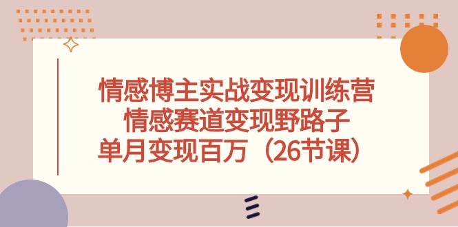 情感博主实战变现训练营，情感赛道变现野路子，单月变现百万（26节课）-创想网
