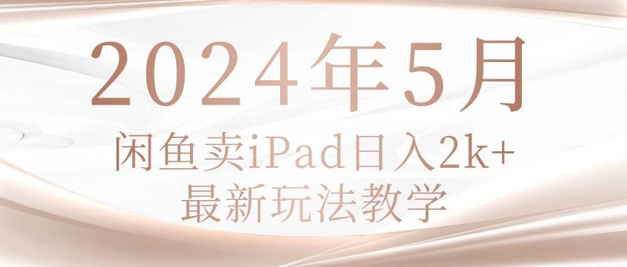 2024年5月闲鱼卖ipad日入2k，最新玩法教学-创想网