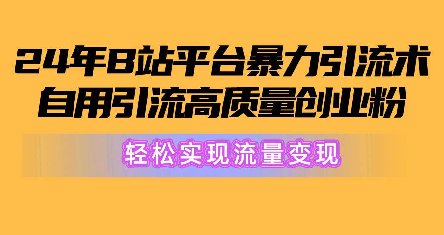 2024年B站平台暴力引流术，自用引流高质量创业粉，轻松实现流量变现！-创想网