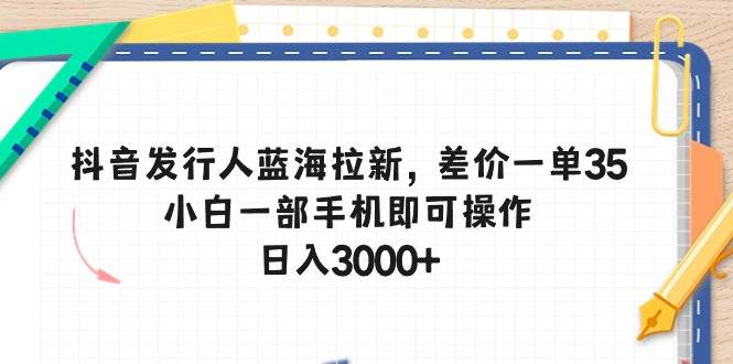 抖音发行人蓝海拉新，差价一单35，小白一部手机即可操作，日入3000+-创想网
