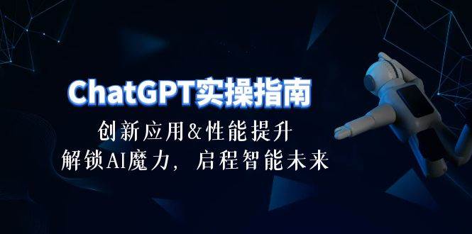 ChatGPT-实操指南：创新应用及性能提升，解锁 AI魔力，启程智能未来-30节-创想网