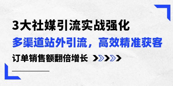 3大社媒引流实操强化，多渠道站外引流/高效精准获客/订单销售额翻倍增长-创想网