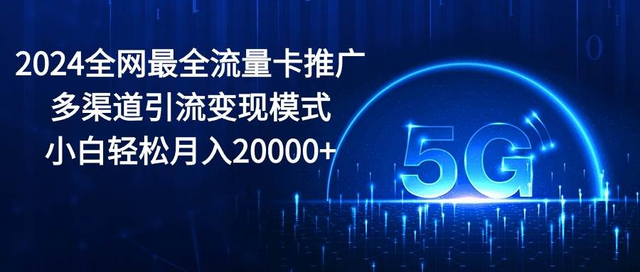 2024全网最全流量卡推广多渠道引流变现模式，小白轻松月入20000+-创想网