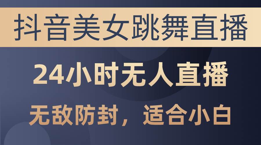 抖音美女跳舞直播，日入3000+，24小时无人直播，无敌防封技术，小白最…-创想网