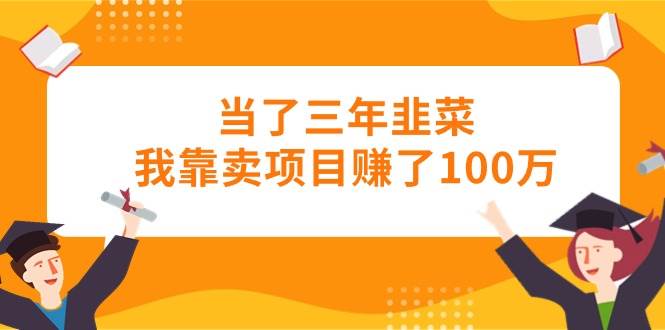 当了三年韭菜我靠卖项目赚了100万-创想网