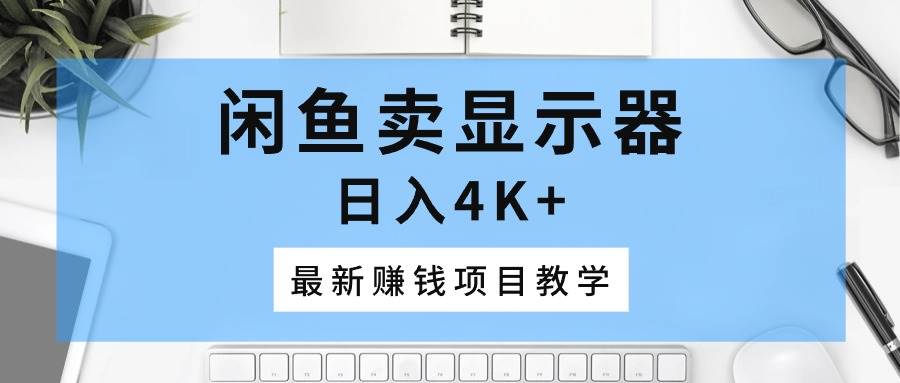 闲鱼卖显示器，日入4K+，最新赚钱项目教学-创想网