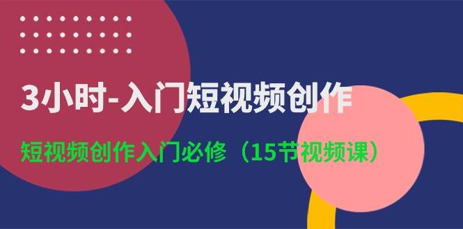3小时-入门短视频创作：短视频创作入门必修（15节视频课）-创想网