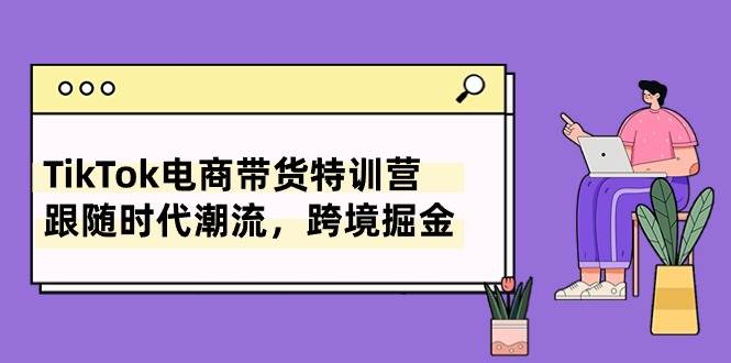 TikTok电商带货特训营，跟随时代潮流，跨境掘金（8节课）-创想网