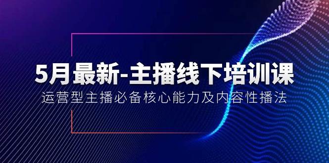 5月最新-主播线下培训课【40期】：运营型主播必备核心能力及内容性播法-创想网