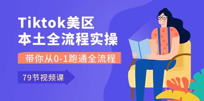 Tiktok-美区本土全流程实操课，带你从0-1跑通全流程（79节课）-创想网