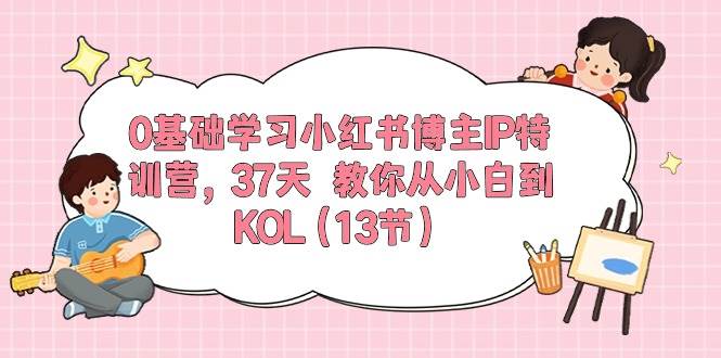 0基础学习小红书博主IP特训营，37天 教你从小白到KOL（13节）-创想网