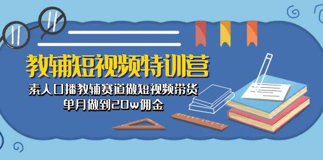 教辅-短视频特训营： 素人口播教辅赛道做短视频带货，单月做到20w佣金-创想网