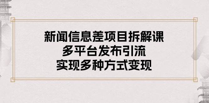 新闻信息差项目拆解课：多平台发布引流，实现多种方式变现-创想网
