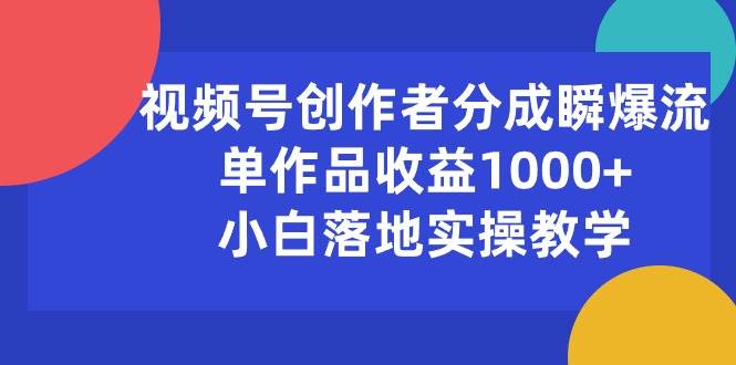 视频号创作者分成瞬爆流，单作品收益1000+，小白落地实操教学-创想网