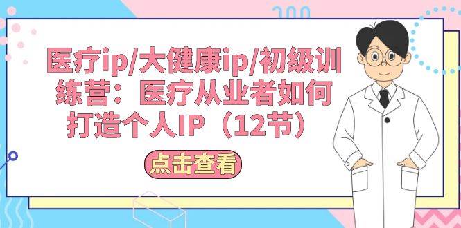 医疗ip/大健康ip/初级训练营：医疗从业者如何打造个人IP（12节）-创想网