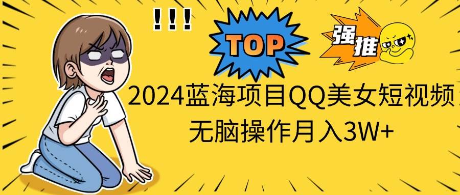2024蓝海项目QQ美女短视频无脑操作月入3W+-创想网