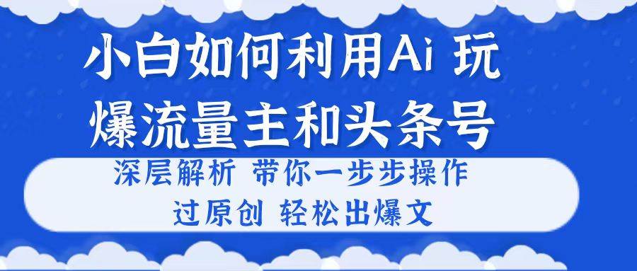 小白如何利用Ai，完爆流量主和头条号 深层解析，一步步操作，过原创出爆文-创想网