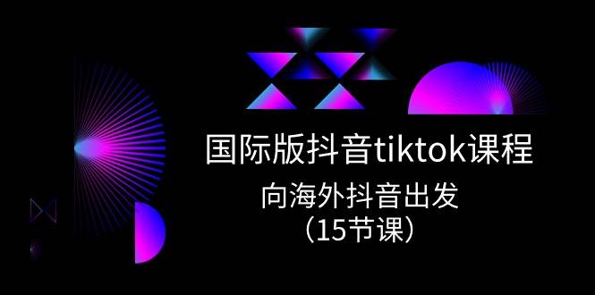 国际版 抖音tiktok实战课程，向海外抖音出发（15节课）-创想网