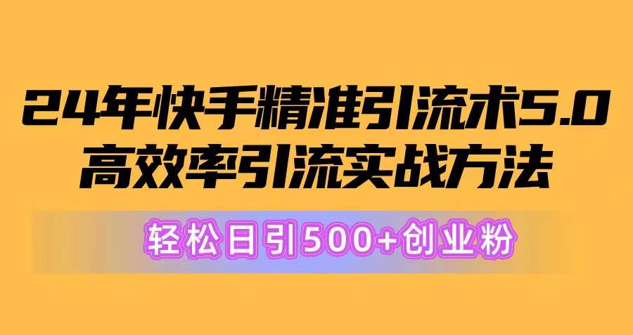 24年快手精准引流术5.0，高效率引流实战方法，轻松日引500+创业粉-创想网