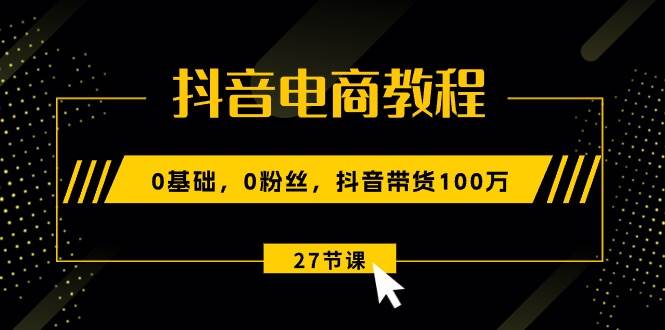 抖音电商教程：0基础，0粉丝，抖音带货100万（27节视频课）-创想网