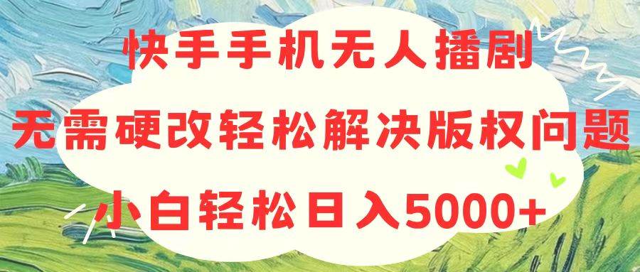 快手手机无人播剧，无需硬改，轻松解决版权问题，小白轻松日入5000+-创想网